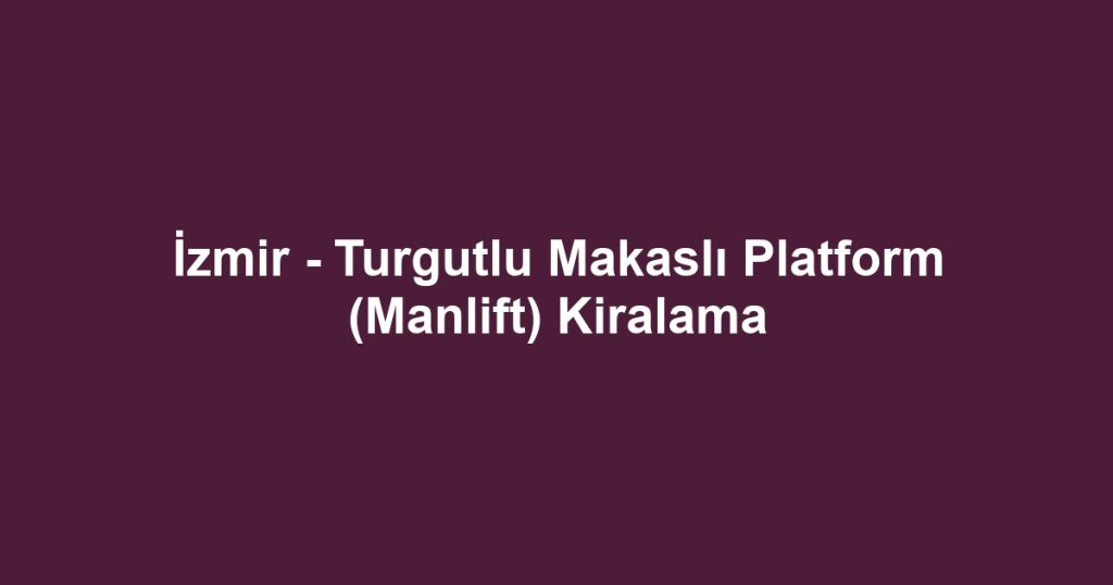 İzmir - Turgutlu Makaslı Platform (Manlift) Kiralama