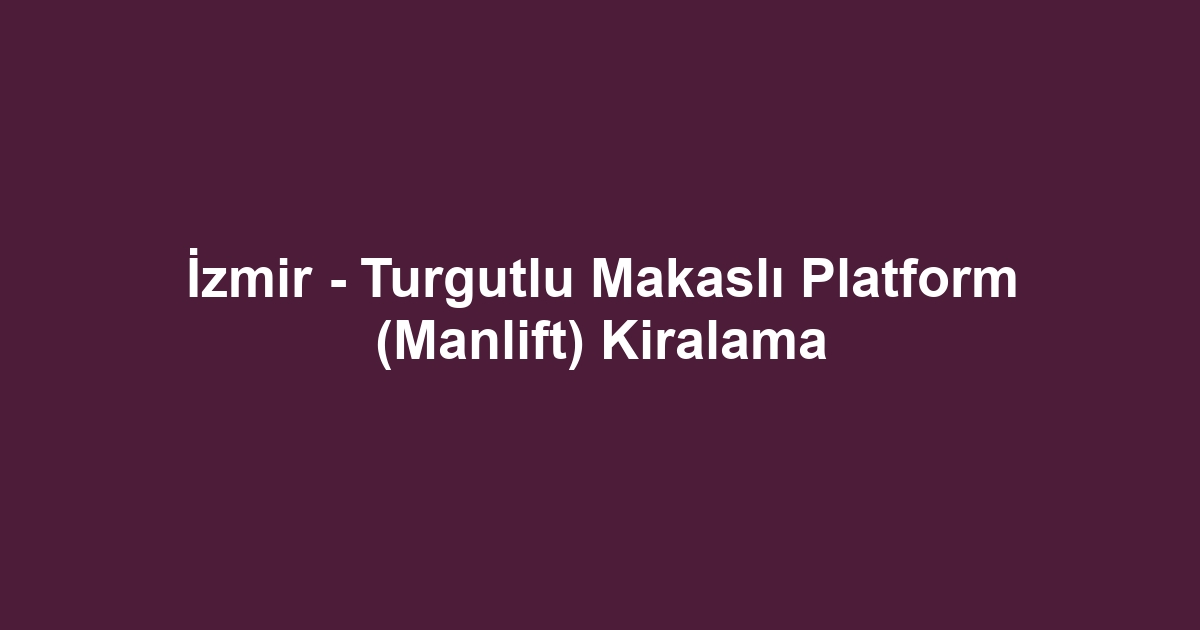 İzmir - Turgutlu Makaslı Platform (Manlift) Kiralama