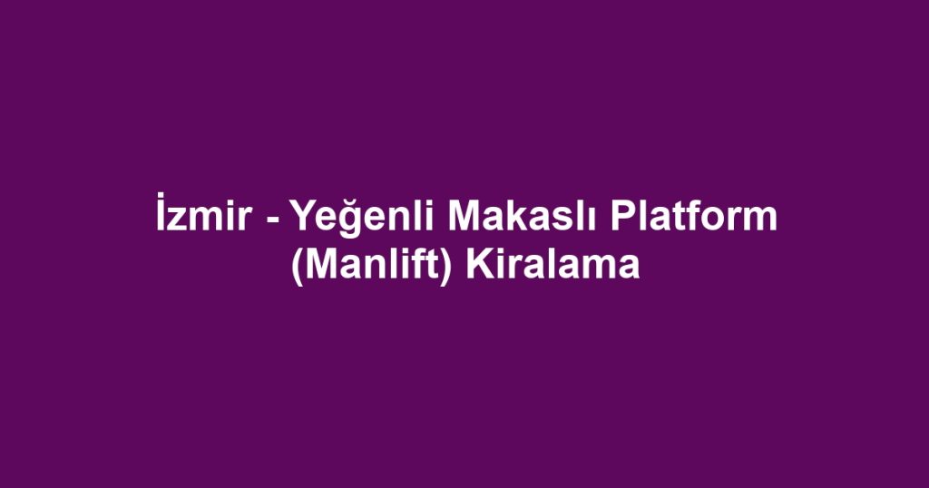 İzmir - Yeğenli Makaslı Platform (Manlift) Kiralama