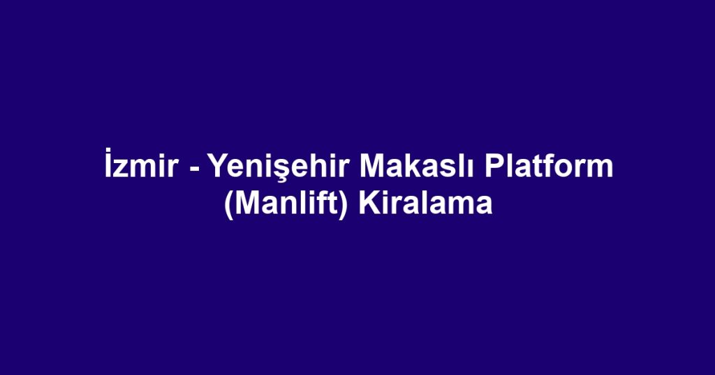 İzmir - Yenişehir Makaslı Platform (Manlift) Kiralama
