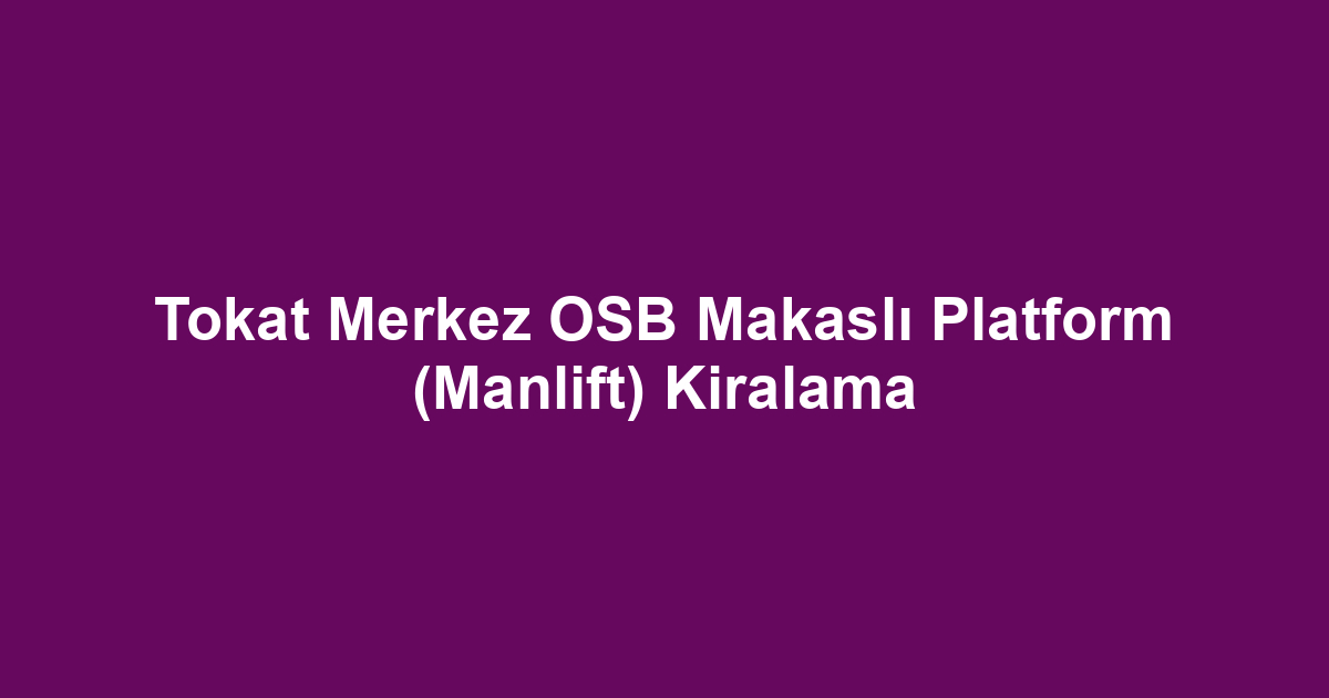 Tokat Merkez OSB Makaslı Platform (Manlift) Kiralama