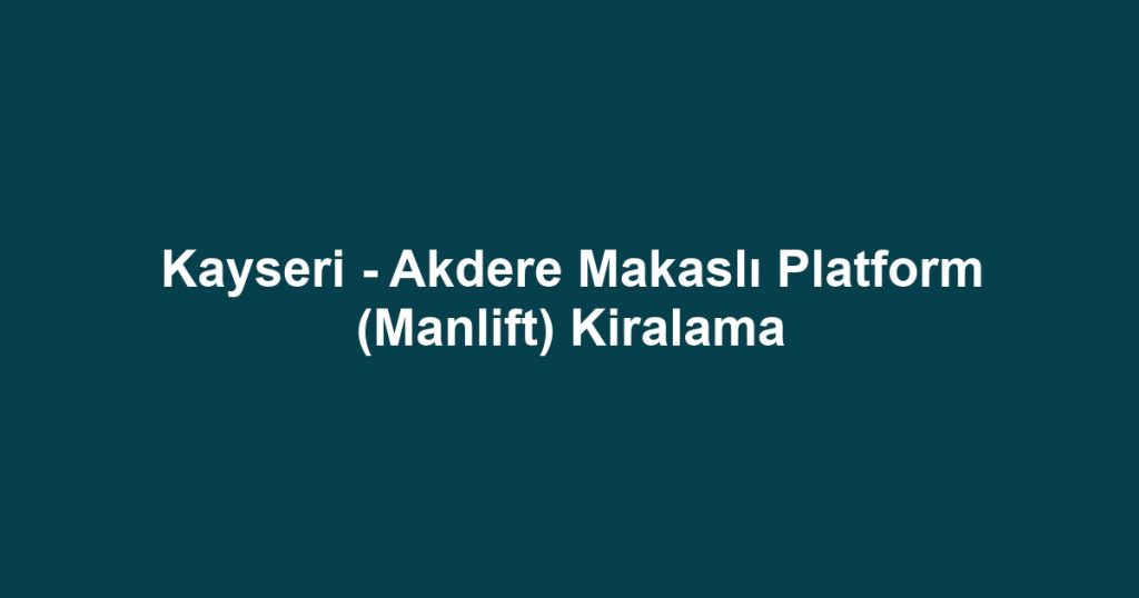 Kayseri - Akdere Makaslı Platform (Manlift) Kiralama