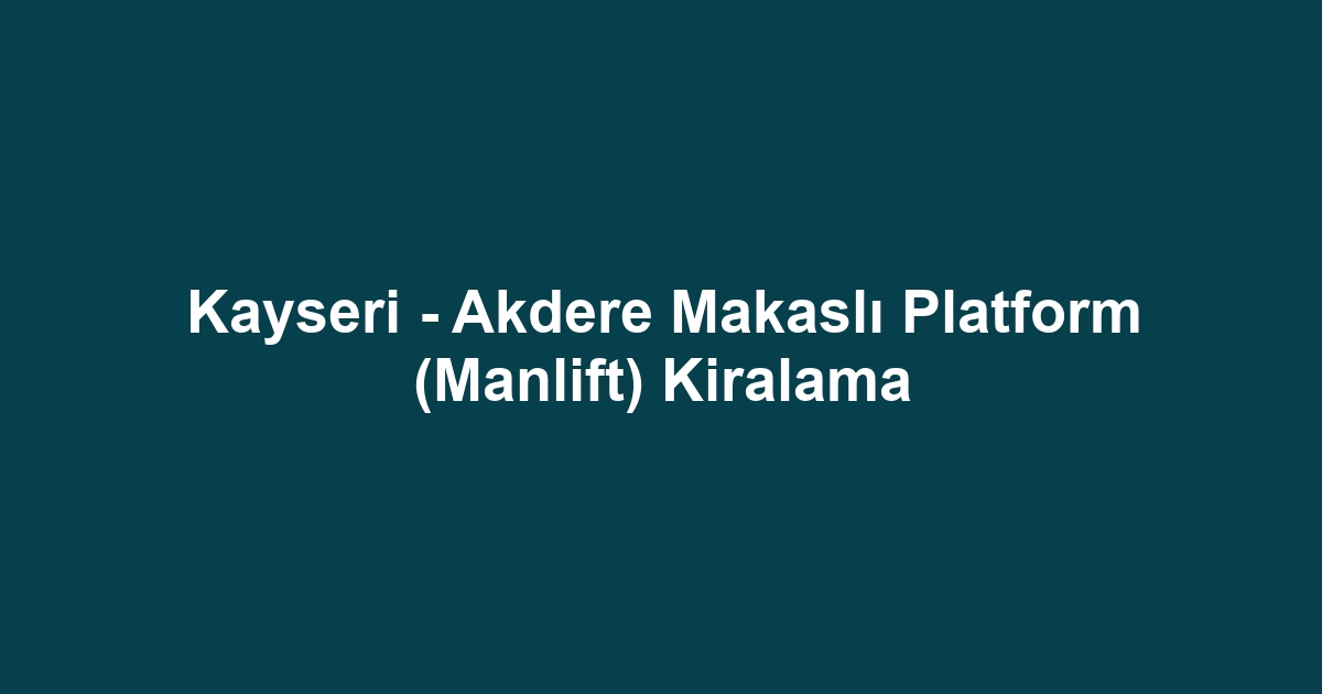 Kayseri - Akdere Makaslı Platform (Manlift) Kiralama