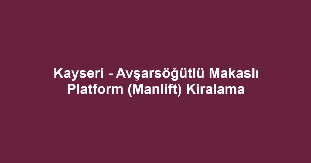 Kayseri - Avşarsöğütlü Makaslı Platform (Manlift) Kiralama