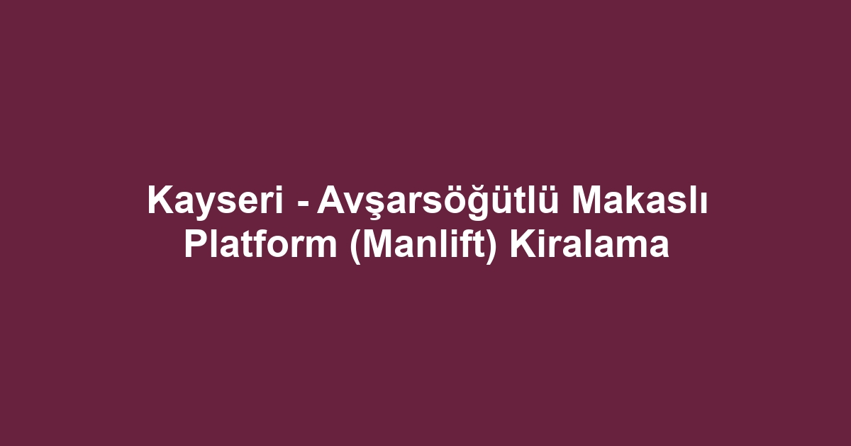 Kayseri - Avşarsöğütlü Makaslı Platform (Manlift) Kiralama
