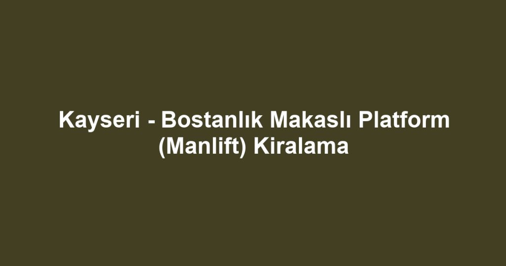 Kayseri - Bostanlık Makaslı Platform (Manlift) Kiralama