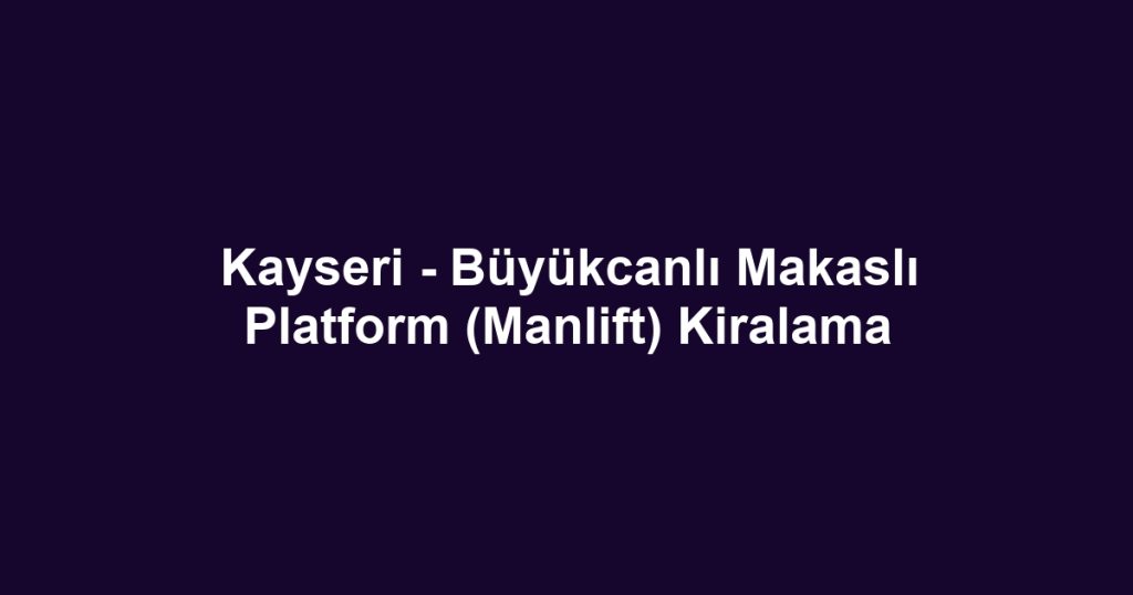 Kayseri - Büyükcanlı Makaslı Platform (Manlift) Kiralama