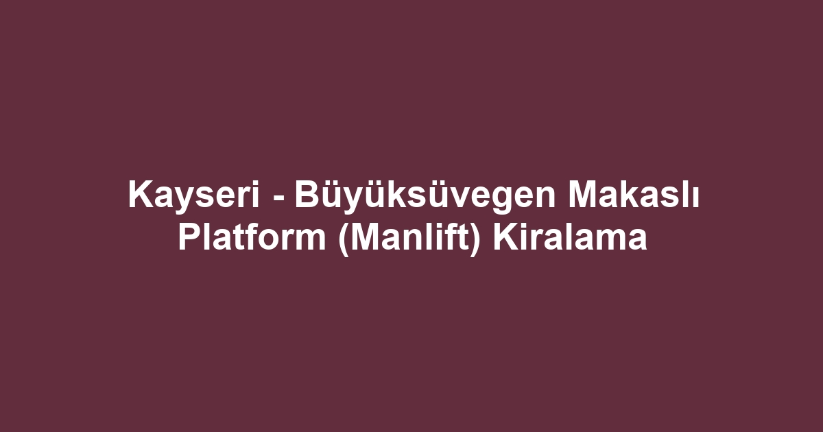 Kayseri - Büyüksüvegen Makaslı Platform (Manlift) Kiralama