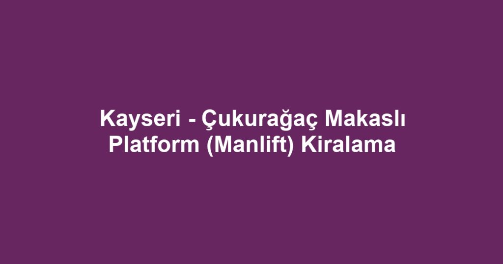 Kayseri - Çukurağaç Makaslı Platform (Manlift) Kiralama