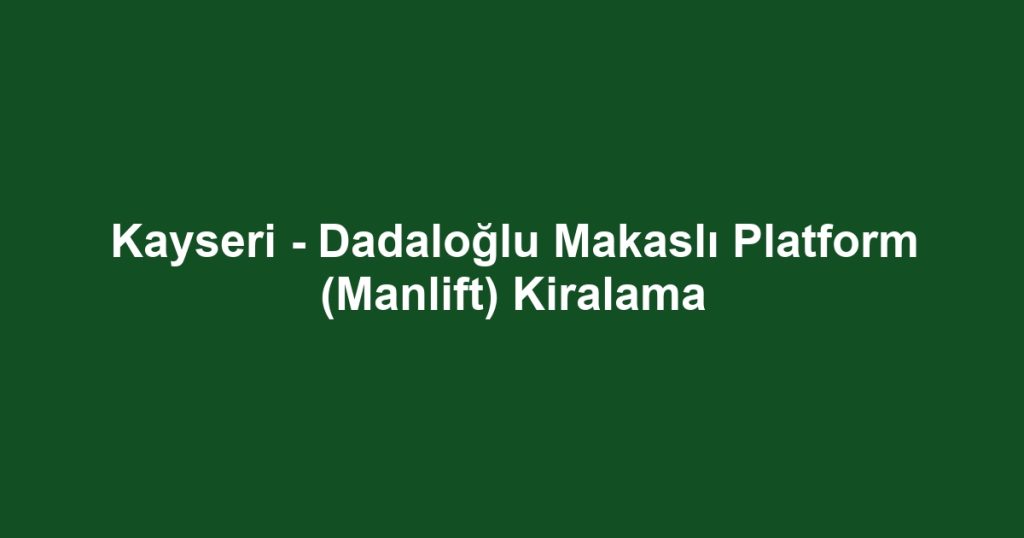 Kayseri - Dadaloğlu Makaslı Platform (Manlift) Kiralama
