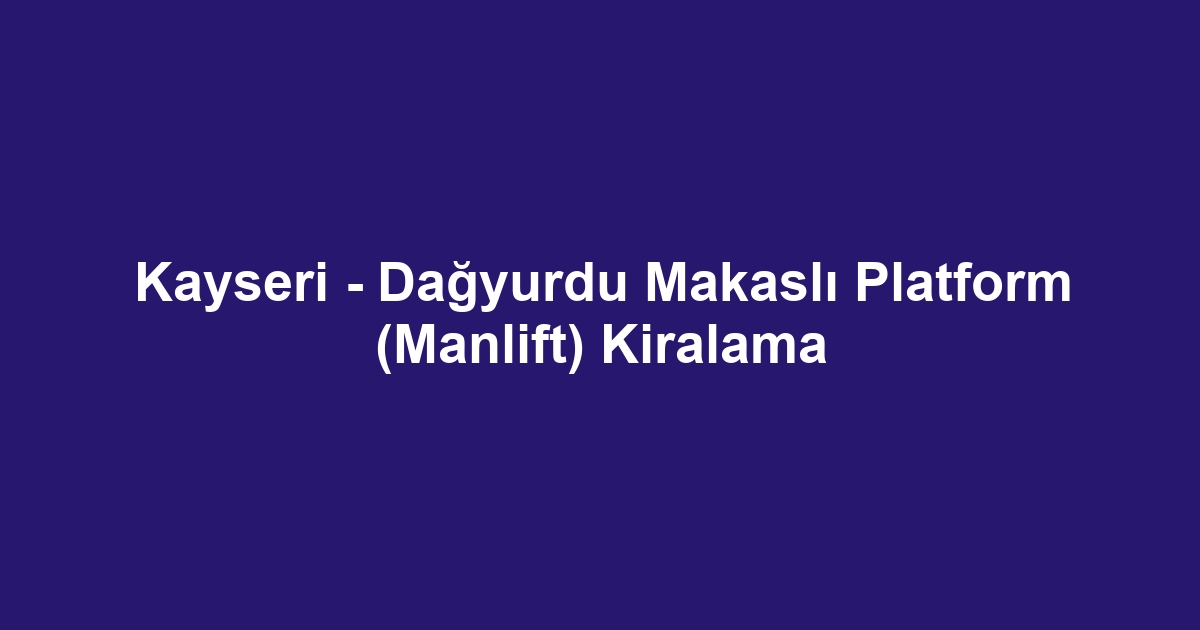 Kayseri - Dağyurdu Makaslı Platform (Manlift) Kiralama