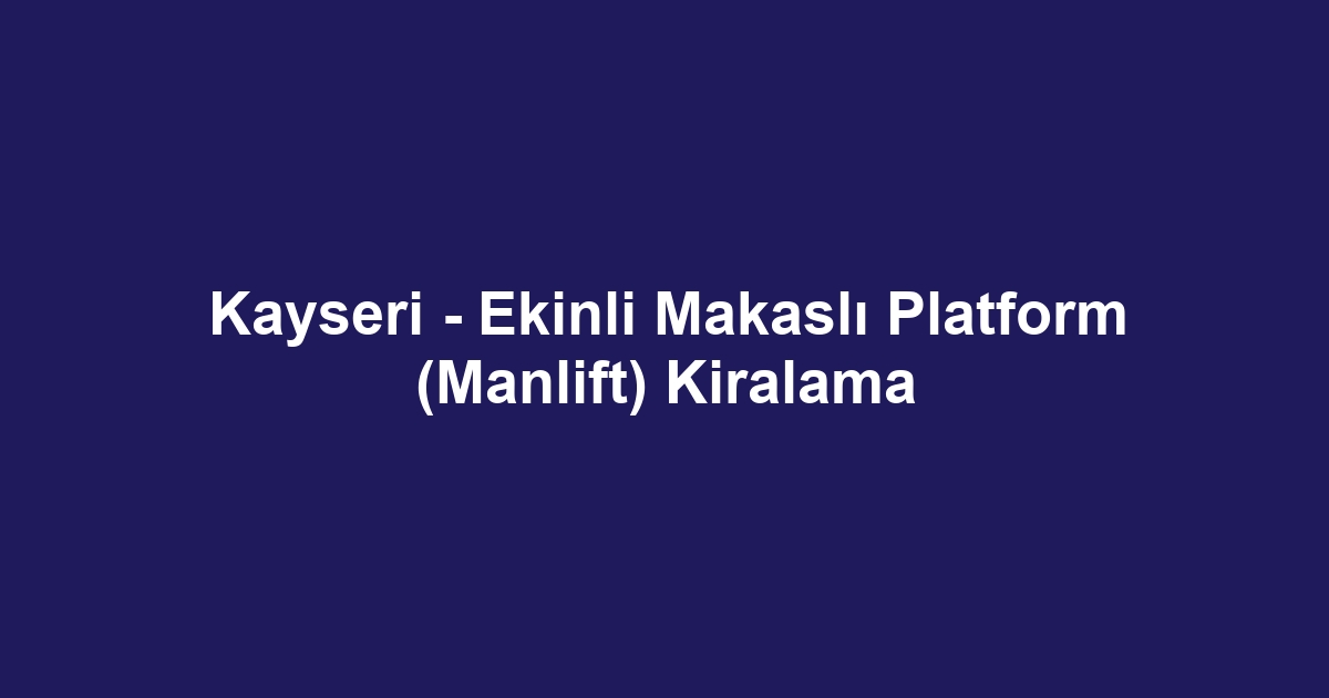 Kayseri - Ekinli Makaslı Platform (Manlift) Kiralama