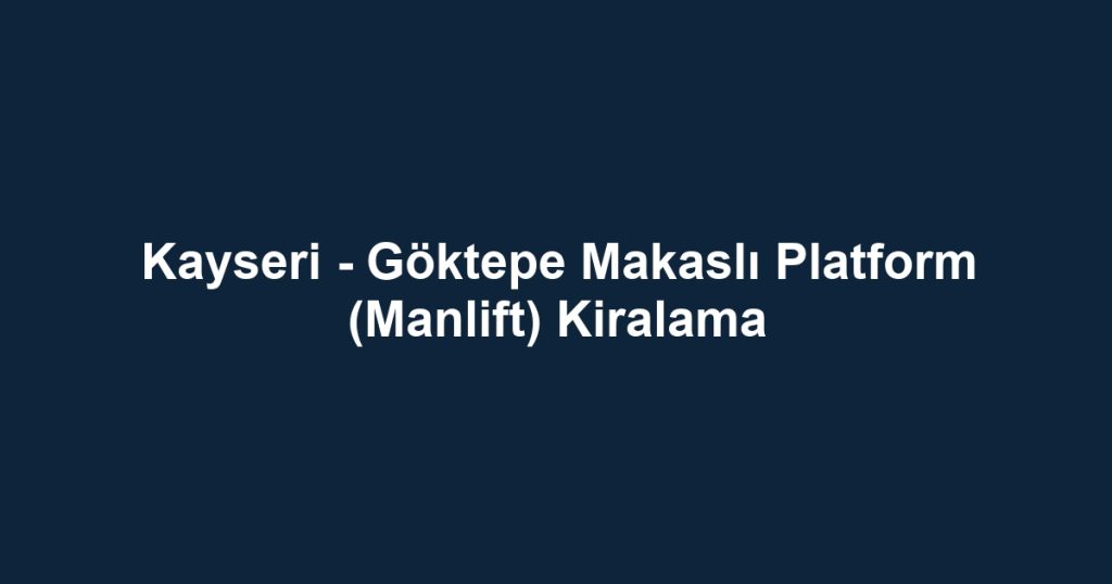 Kayseri - Göktepe Makaslı Platform (Manlift) Kiralama