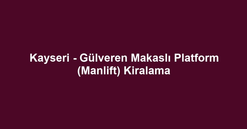 Kayseri - Gülveren Makaslı Platform (Manlift) Kiralama