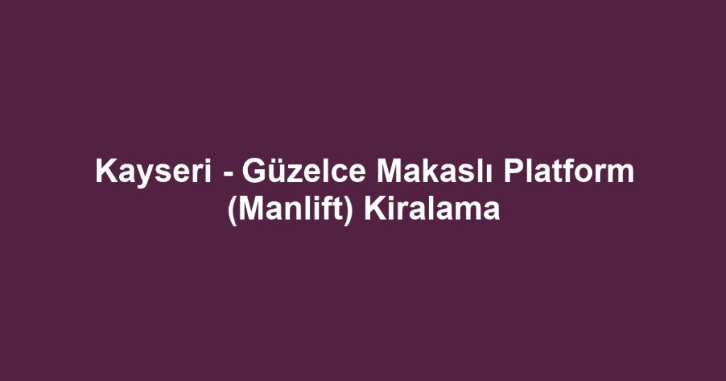 Kayseri - Güzelce Makaslı Platform (Manlift) Kiralama