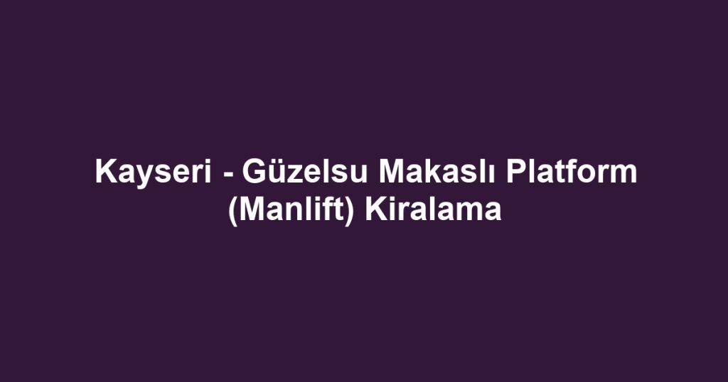 Kayseri - Güzelsu Makaslı Platform (Manlift) Kiralama