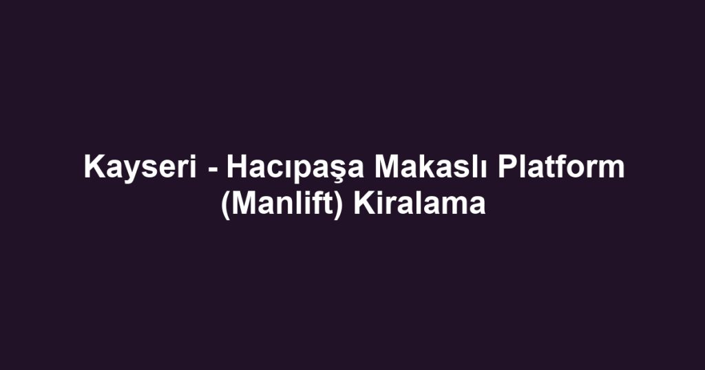 Kayseri - Hacıpaşa Makaslı Platform (Manlift) Kiralama