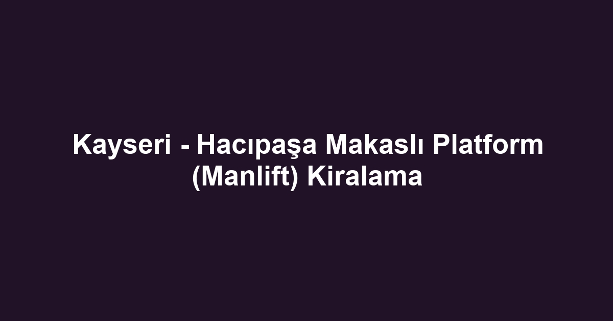 Kayseri - Hacıpaşa Makaslı Platform (Manlift) Kiralama