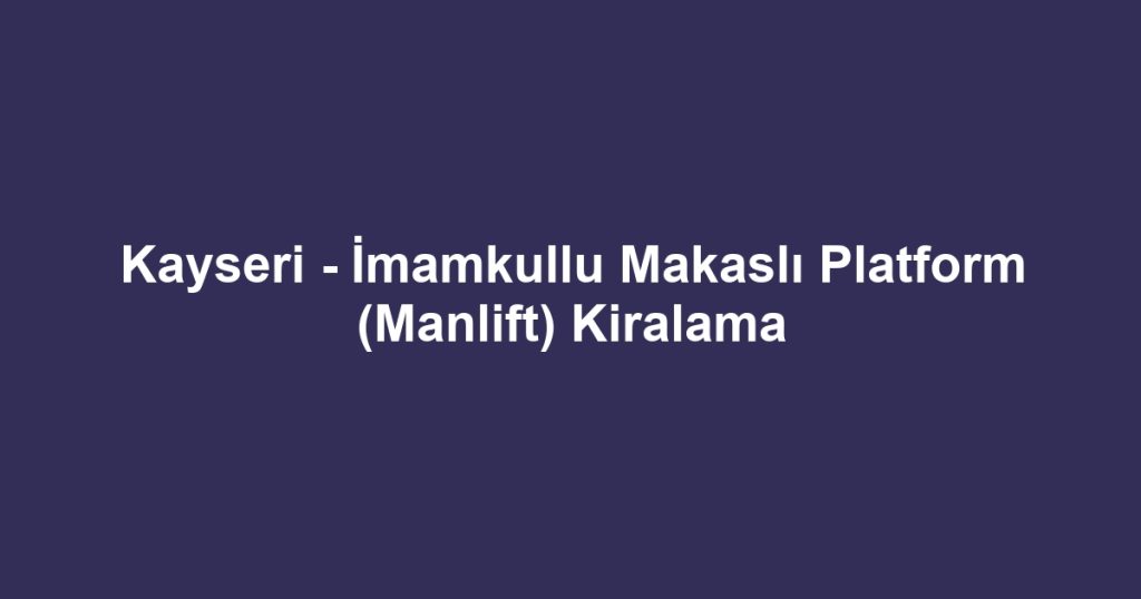 Kayseri - İmamkullu Makaslı Platform (Manlift) Kiralama