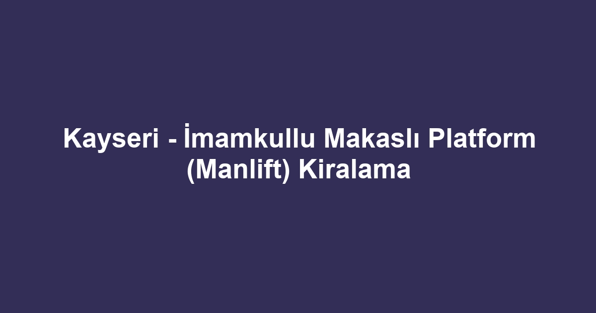 Kayseri - İmamkullu Makaslı Platform (Manlift) Kiralama