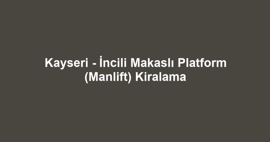 Kayseri - İncili Makaslı Platform (Manlift) Kiralama