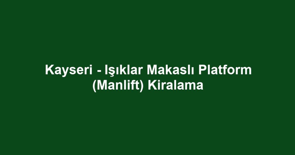 Kayseri - Işıklar Makaslı Platform (Manlift) Kiralama