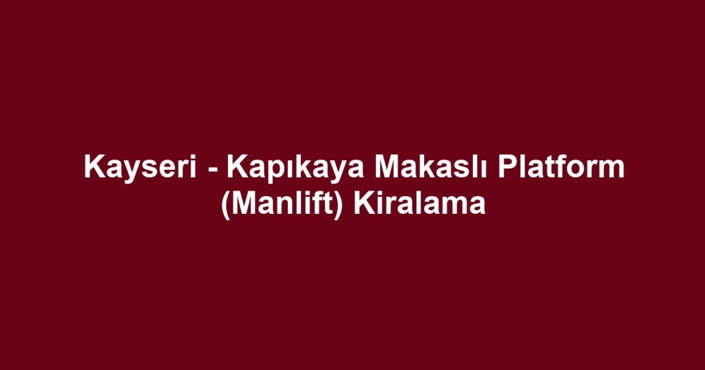 Kayseri - Kapıkaya Makaslı Platform (Manlift) Kiralama