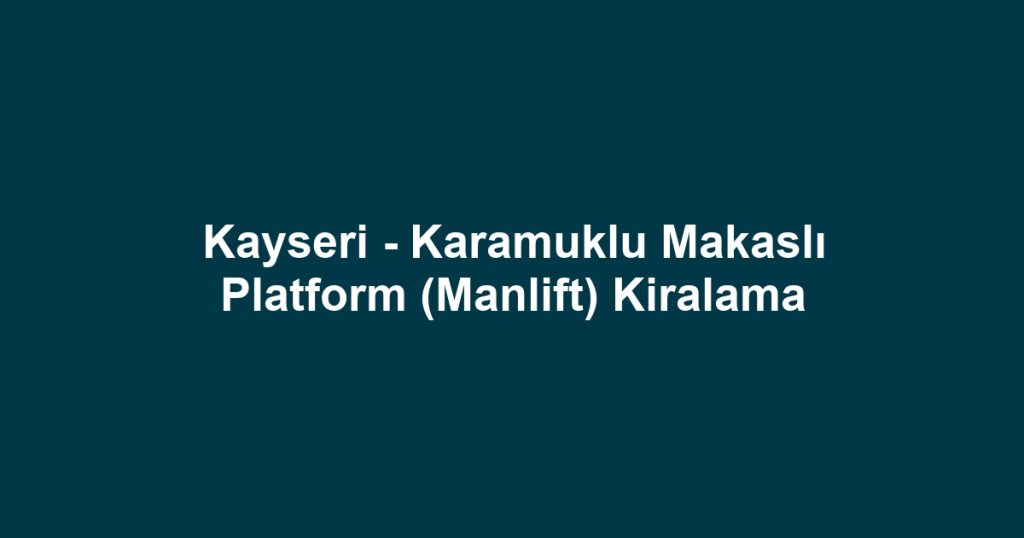 Kayseri - Karamuklu Makaslı Platform (Manlift) Kiralama