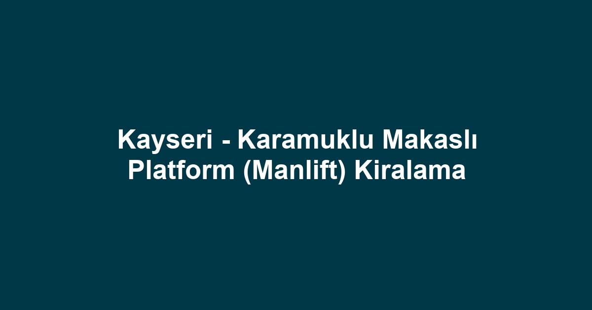 Kayseri - Karamuklu Makaslı Platform (Manlift) Kiralama