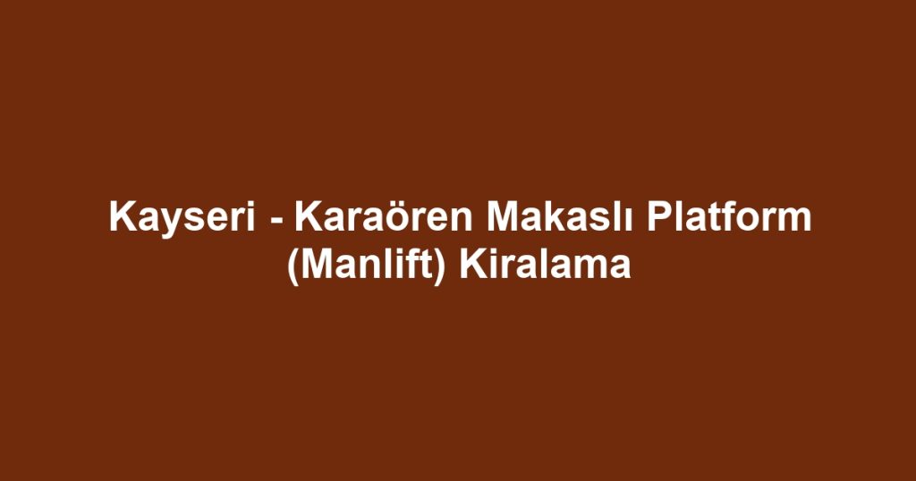 Kayseri - Karaören Makaslı Platform (Manlift) Kiralama