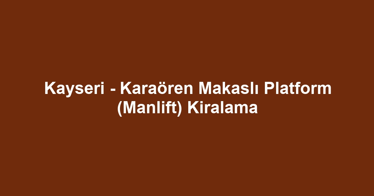 Kayseri - Karaören Makaslı Platform (Manlift) Kiralama