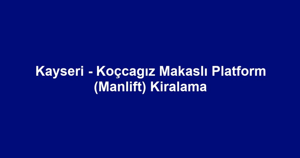 Kayseri - Koçcagız Makaslı Platform (Manlift) Kiralama