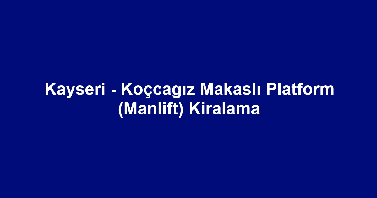 Kayseri - Koçcagız Makaslı Platform (Manlift) Kiralama