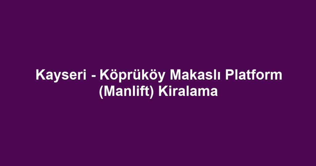 Kayseri - Köprüköy Makaslı Platform (Manlift) Kiralama