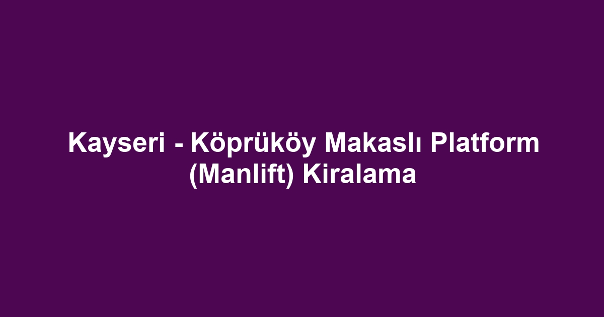 Kayseri - Köprüköy Makaslı Platform (Manlift) Kiralama