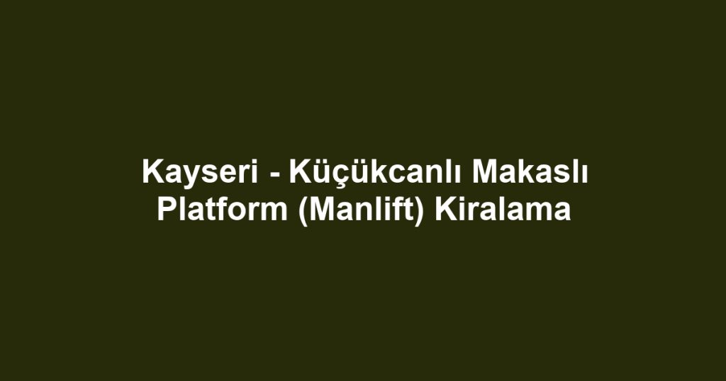 Kayseri - Küçükcanlı Makaslı Platform (Manlift) Kiralama