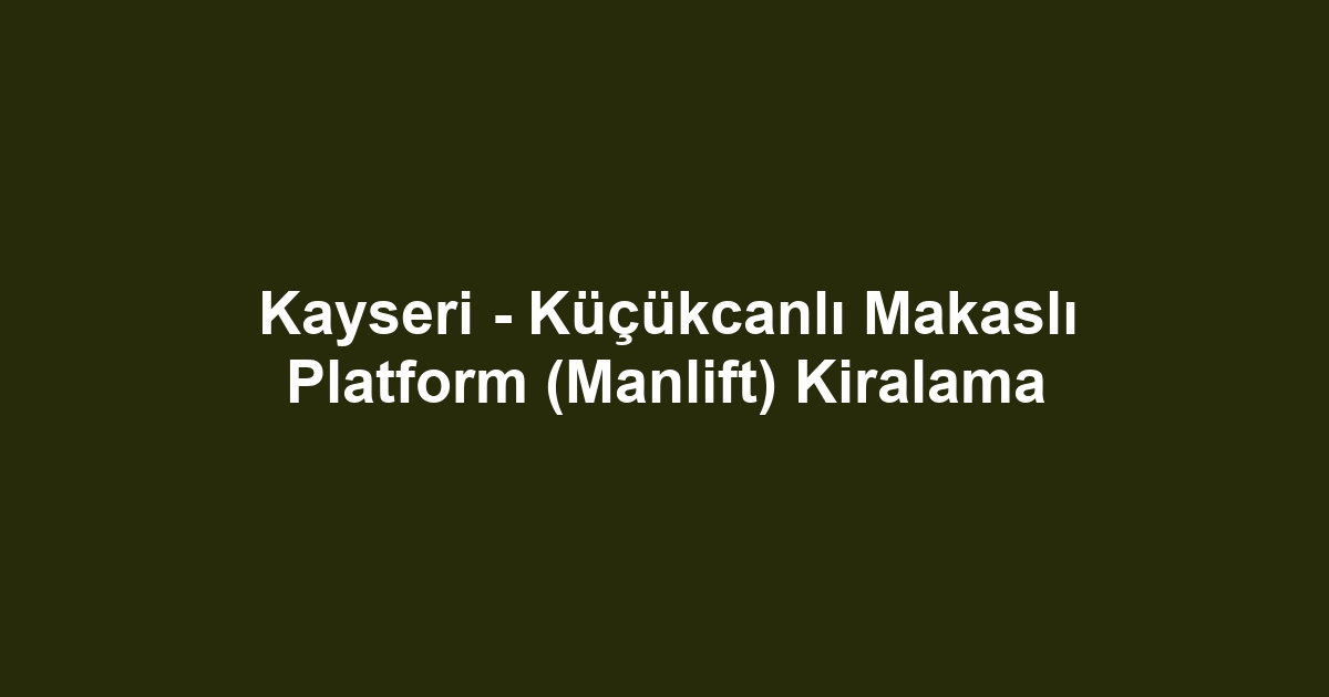 Kayseri - Küçükcanlı Makaslı Platform (Manlift) Kiralama