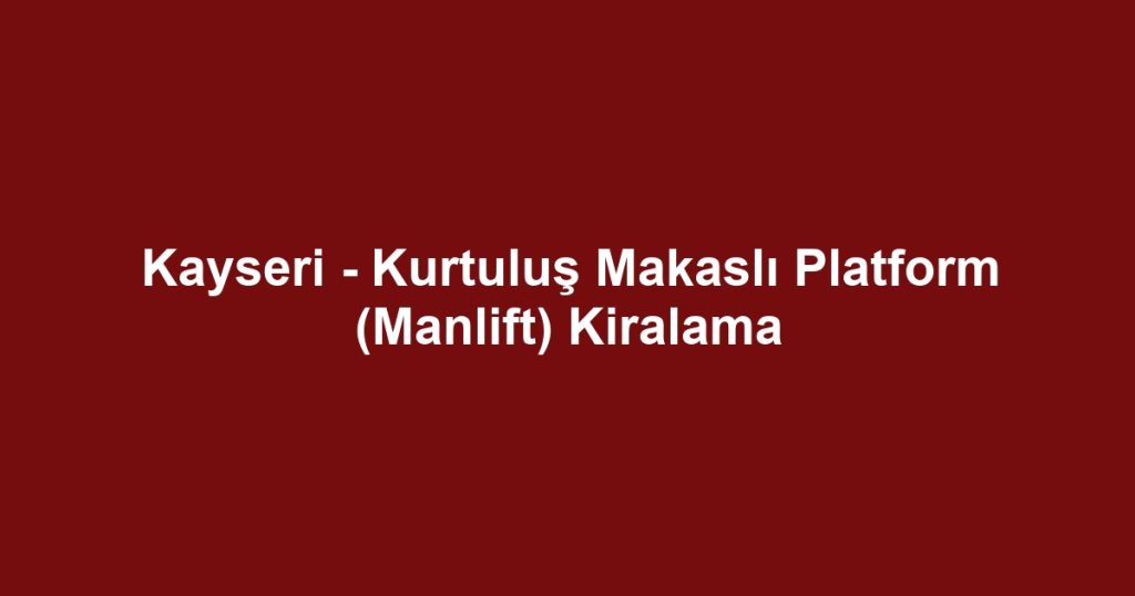 Kayseri - Kurtuluş Makaslı Platform (Manlift) Kiralama