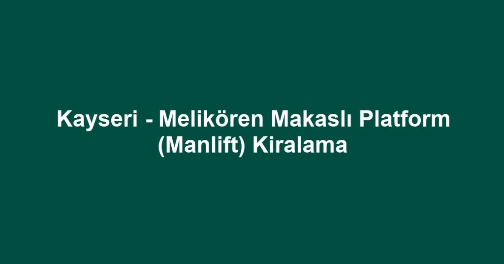 Kayseri - Melikören Makaslı Platform (Manlift) Kiralama