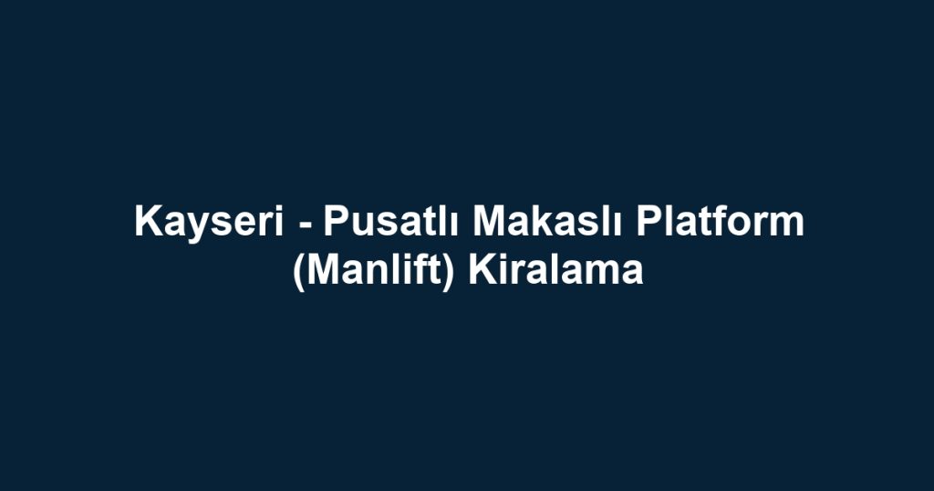 Kayseri - Pusatlı Makaslı Platform (Manlift) Kiralama