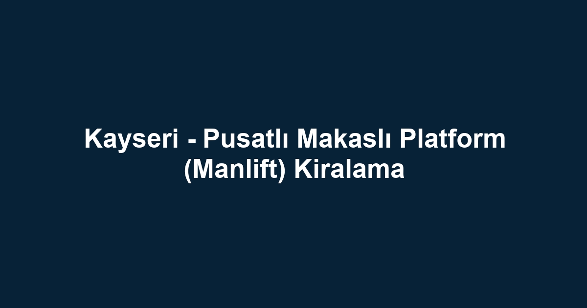 Kayseri - Pusatlı Makaslı Platform (Manlift) Kiralama