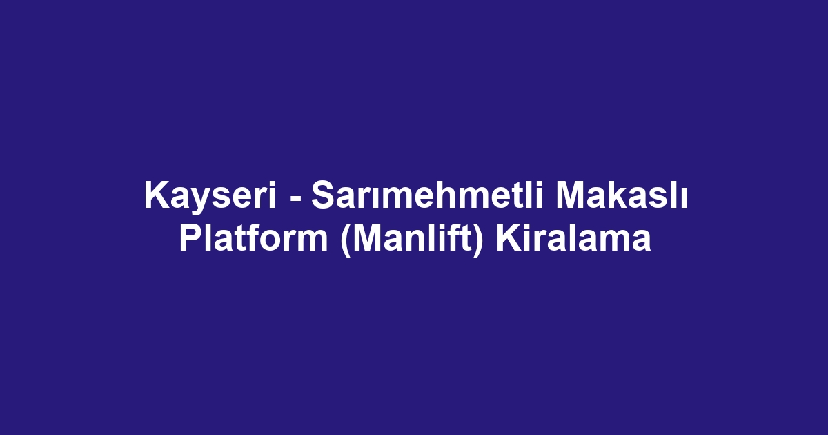 Kayseri - Sarımehmetli Makaslı Platform (Manlift) Kiralama