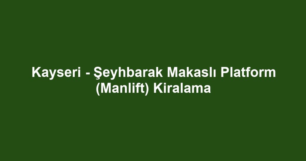 Kayseri - Şeyhbarak Makaslı Platform (Manlift) Kiralama