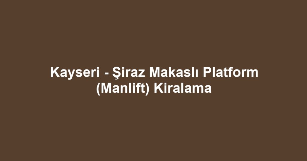 Kayseri - Şiraz Makaslı Platform (Manlift) Kiralama