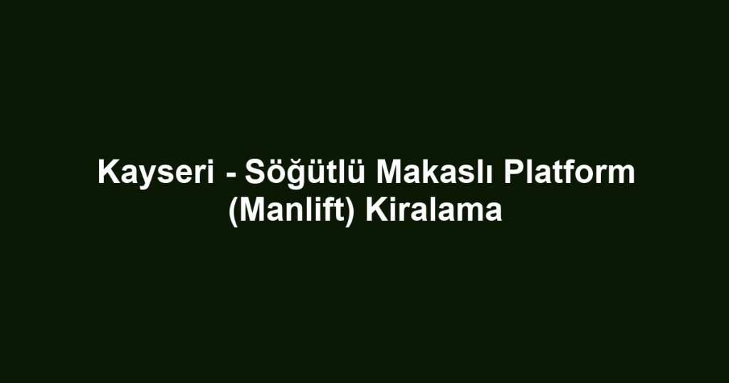Kayseri - Söğütlü Makaslı Platform (Manlift) Kiralama
