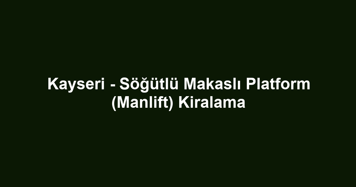 Kayseri - Söğütlü Makaslı Platform (Manlift) Kiralama