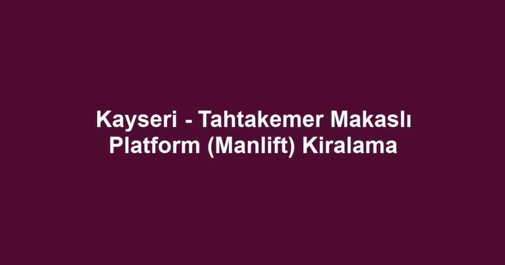 Kayseri - Tahtakemer Makaslı Platform (Manlift) Kiralama