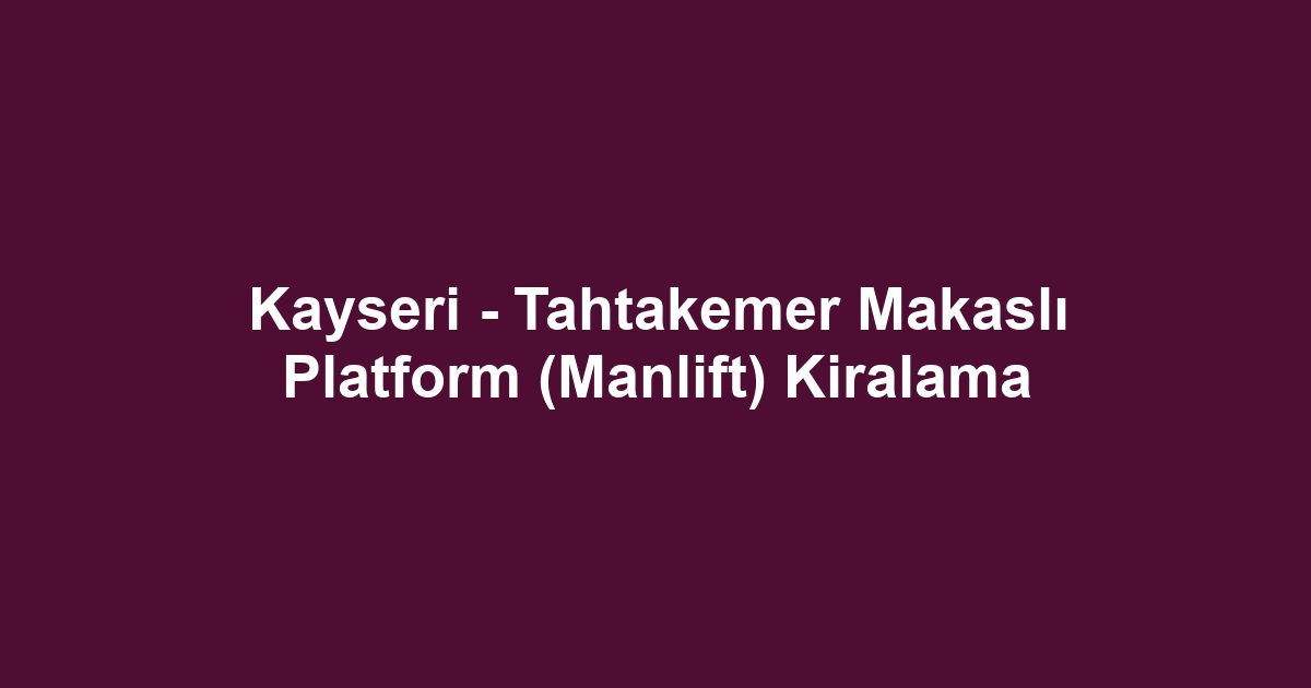 Kayseri - Tahtakemer Makaslı Platform (Manlift) Kiralama