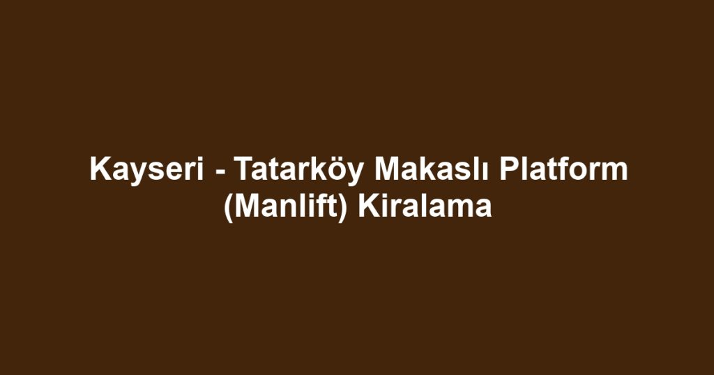 Kayseri - Tatarköy Makaslı Platform (Manlift) Kiralama