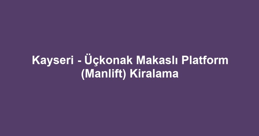 Kayseri - Üçkonak Makaslı Platform (Manlift) Kiralama
